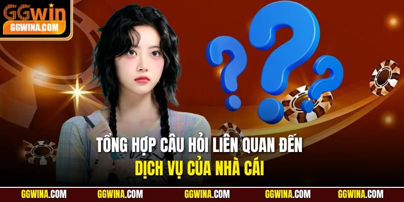 Tổng hợp câu hỏi liên quan đến dịch vụ của nhà cái